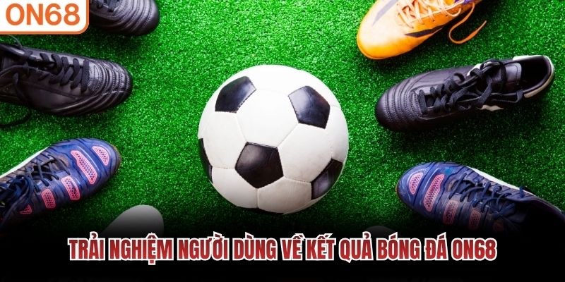 Trải nghiệm người dùng về kết quả bóng đá ON68